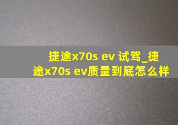 捷途x70s ev 试驾_捷途x70s ev质量到底怎么样